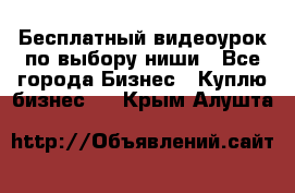 Бесплатный видеоурок по выбору ниши - Все города Бизнес » Куплю бизнес   . Крым,Алушта